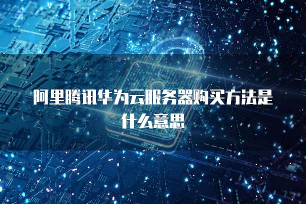 阿里腾讯华为云服务器购买方法是什么意思
