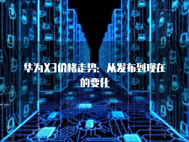 华为X3价格走势：从发布到现在的变化