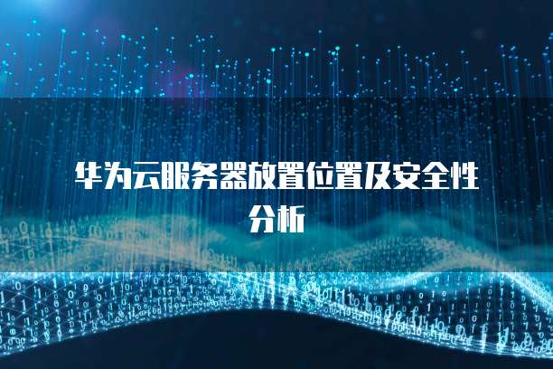  华为云服务器放置位置及安全性分析
