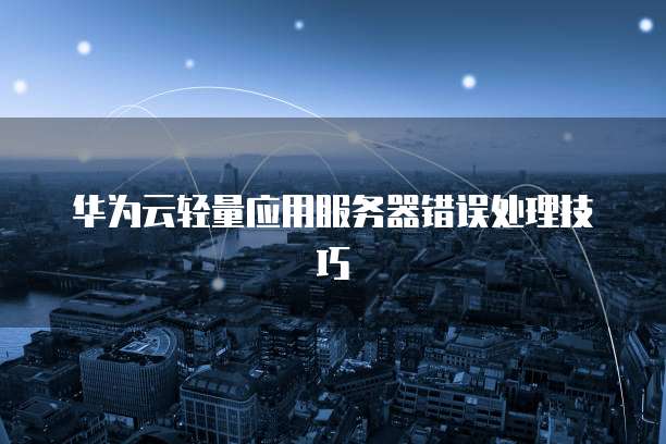 华为云轻量应用服务器错误处理技巧