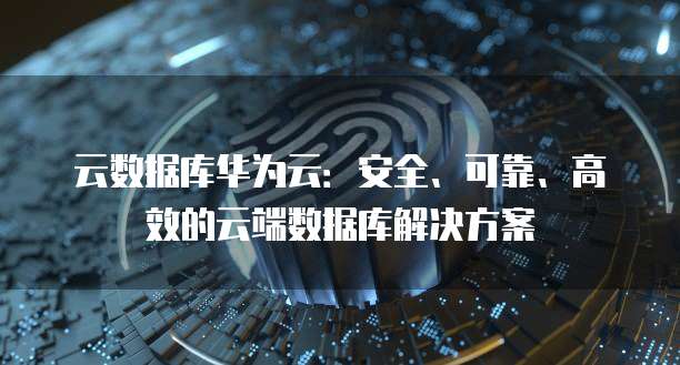云数据库华为云：安全、可靠、高效的云端数据库解决方案