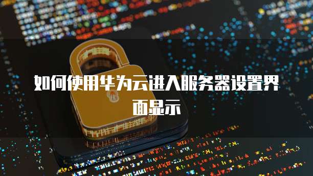 如何使用华为云进入服务器设置界面显示