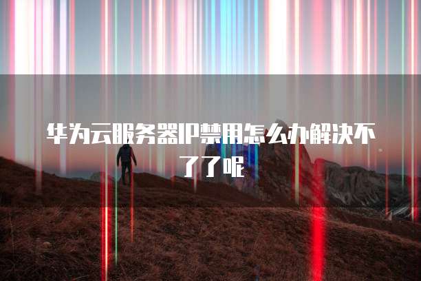 华为云服务器IP禁用怎么办解决不了了呢