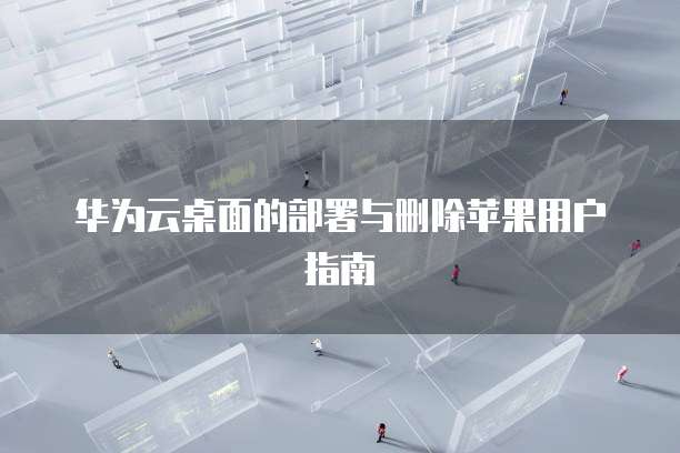 华为云桌面的部署与删除苹果用户指南