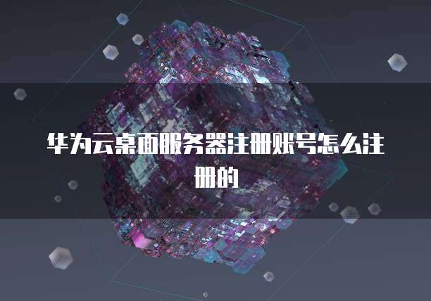 华为云桌面服务器注册账号怎么注册的