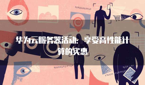 华为云服务器活动：享受高性能计算的实惠