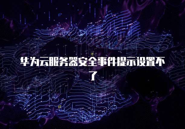 华为云服务器安全事件提示设置不了