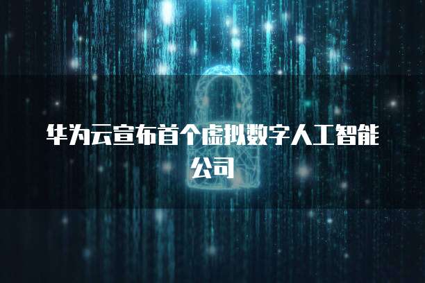 华为云宣布首个虚拟数字人工智能公司