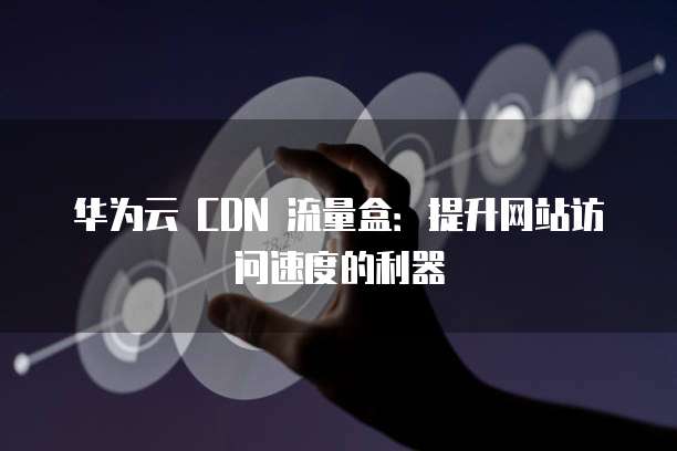 华为云 CDN 流量盒：提升网站访问速度的利器