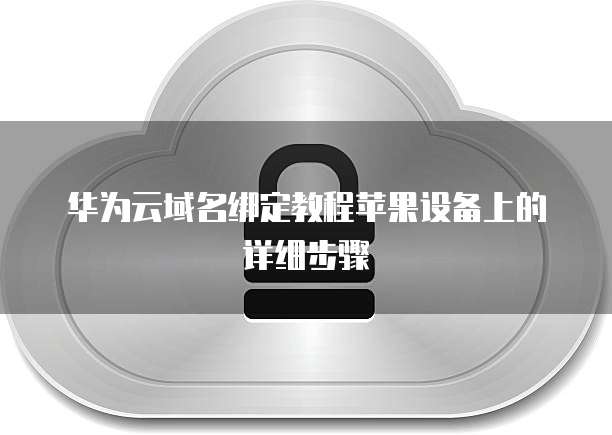 华为云域名绑定教程苹果设备上的详细步骤