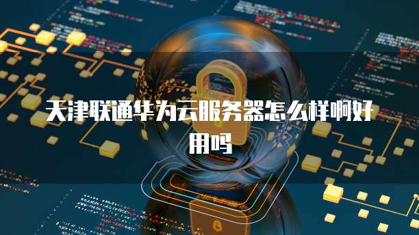 天津联通华为云服务器怎么样啊好用吗
