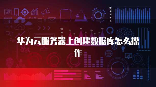 华为云服务器上创建数据库怎么操作