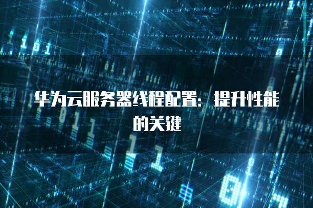 华为云服务器线程配置：提升性能的关键
