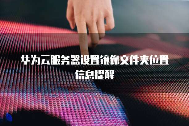 华为云服务器设置镜像文件夹位置信息提醒