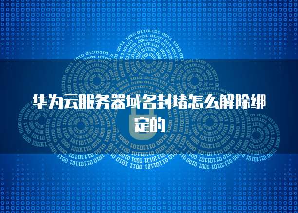 华为云服务器域名封堵怎么解除绑定的
