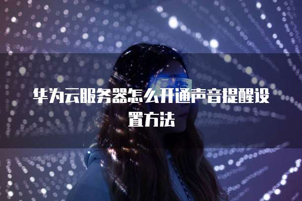 华为云服务器怎么开通声音提醒设置方法