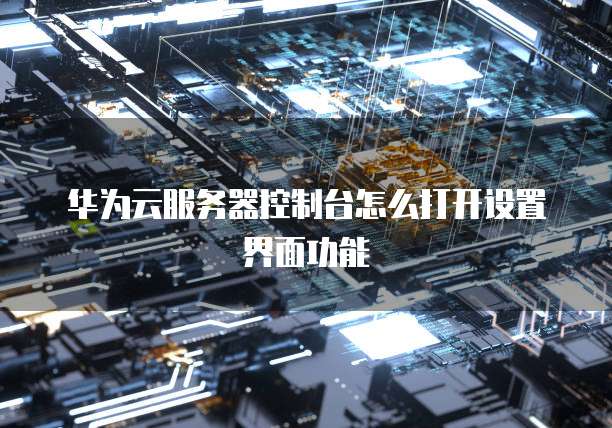 华为云服务器控制台怎么打开设置界面功能