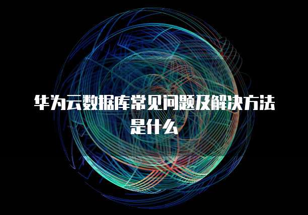 华为云数据库常见问题及解决方法是什么