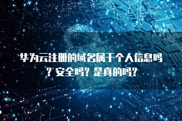 华为云注册的域名属于个人信息吗？安全吗？是真的吗？