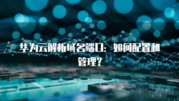 华为云解析域名端口：如何配置和管理？