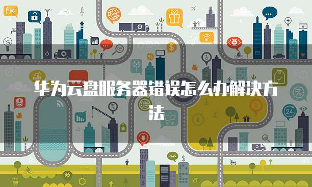 华为云盘服务器错误怎么办解决方法