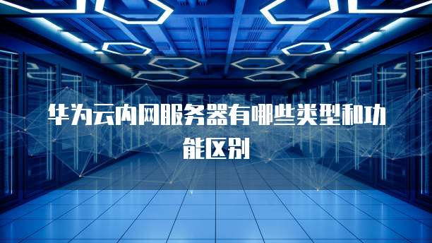 华为云内网服务器有哪些类型和功能区别