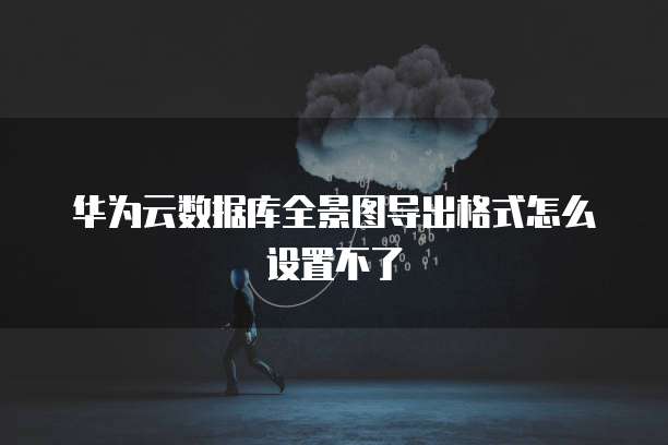 华为云数据库全景图导出格式怎么设置不了