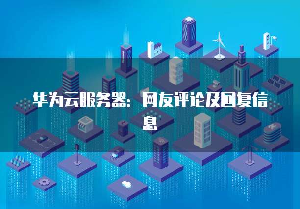 华为云服务器：网友评论及回复信息