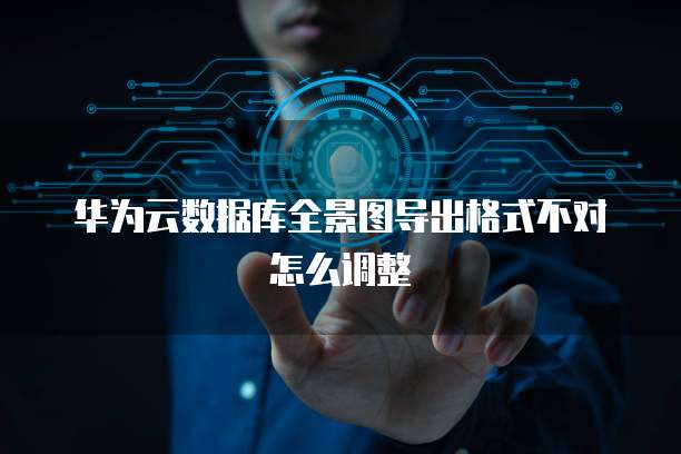 华为云数据库全景图导出格式不对怎么调整