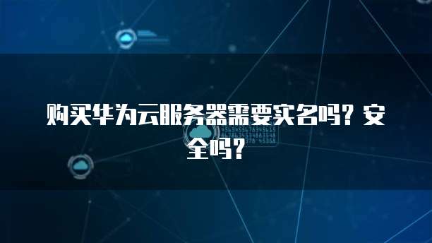 购买华为云服务器需要实名吗？安全吗？