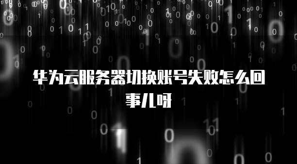 华为云服务器切换账号失败怎么回事儿呀