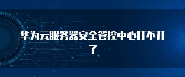 华为云服务器安全管控中心打不开了