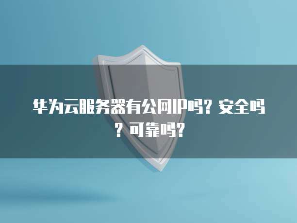 华为云服务器有公网IP吗？安全吗？可靠吗？