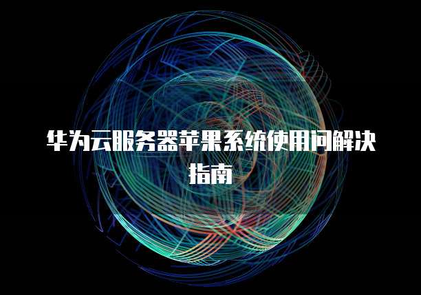 华为云服务器苹果系统使用问解决指南