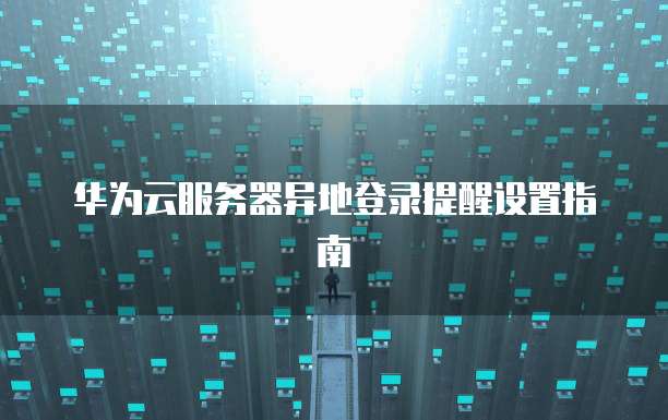 华为云服务器异地登录提醒设置指南
