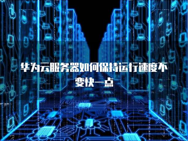 华为云服务器如何保持运行速度不变快一点