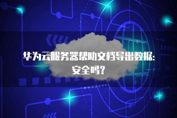 华为云服务器帮助文档导出数据：安全吗？