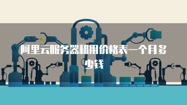 阿里云服务器租用价格表一个月多少钱