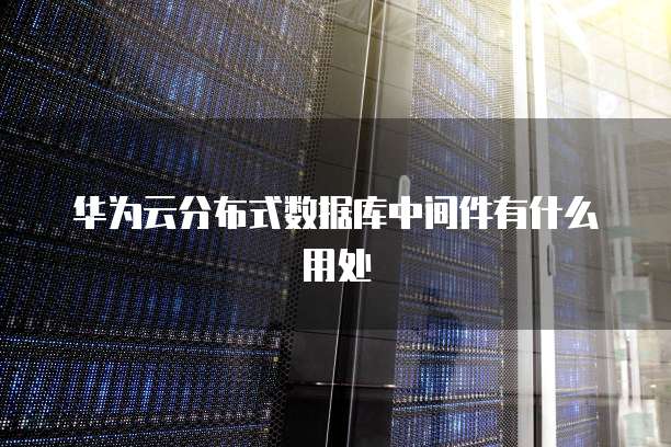 华为云分布式数据库中间件有什么用处