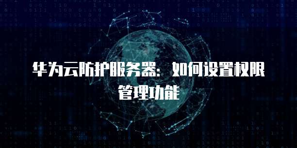 华为云防护服务器：如何设置权限管理功能