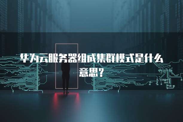 华为云服务器组成集群模式是什么意思？