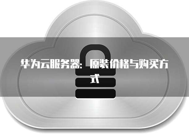 华为云服务器：原装价格与购买方式