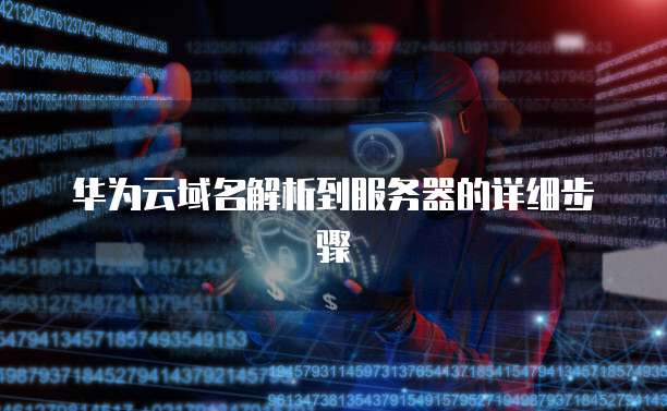 华为云域名解析到服务器的详细步骤
