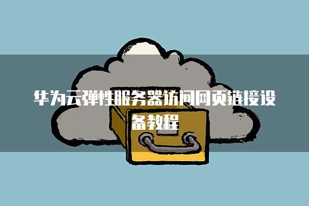 华为云弹性服务器访问网页链接设备教程