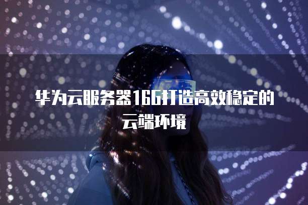 华为云服务器16G打造高效稳定的云端环境