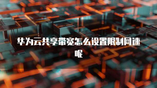 华为云共享带宽怎么设置限制网速呢