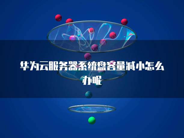 华为云服务器系统盘容量减小怎么办呢