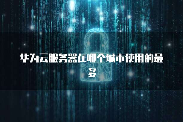 华为云服务器在哪个城市使用的最多