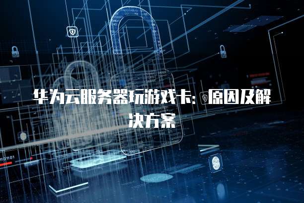 华为云服务器玩游戏卡：原因及解决方案