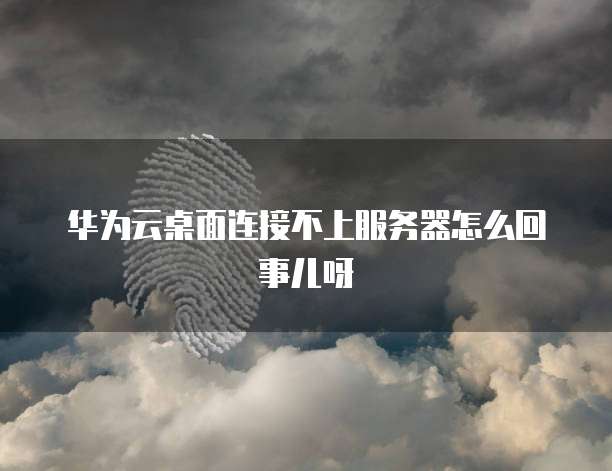 华为云桌面连接不上服务器怎么回事儿呀